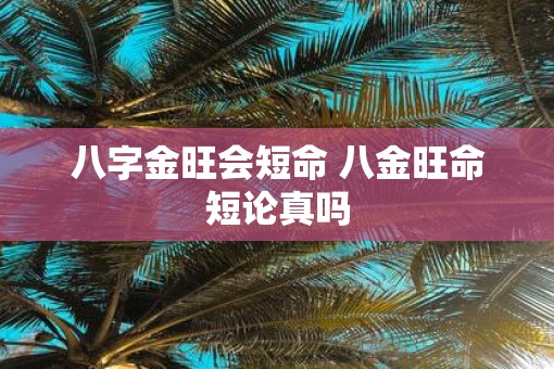 八字金旺会短命 八金旺命短论真吗