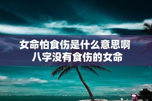 女命怕食伤是什么意思啊  八字没有食伤的女命