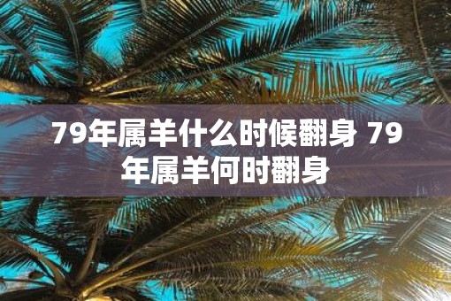 79年属羊什么时候翻身 79年属羊何时翻身