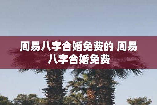 周易八字合婚免费的 周易八字合婚免费
