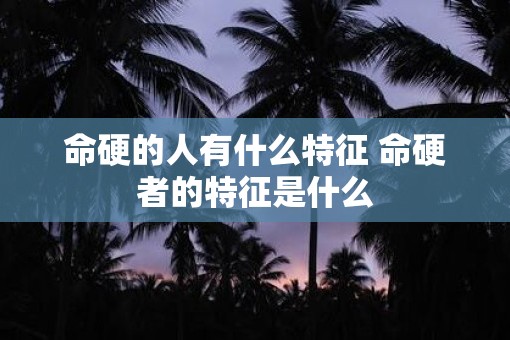 命硬的人有什么特征 命硬者的特征是什么