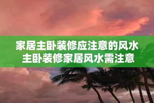 家居主卧装修应注意的风水 主卧装修家居风水需注意吗
