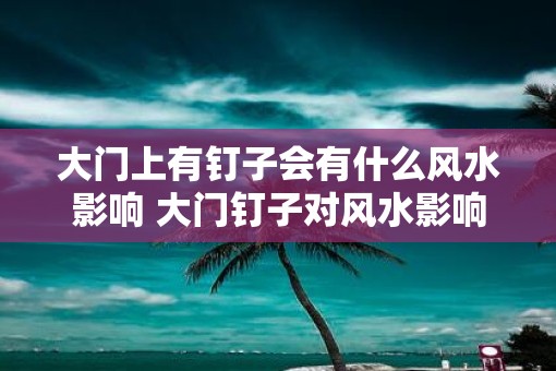 大门上有钉子会有什么风水影响 大门钉子对风水影响