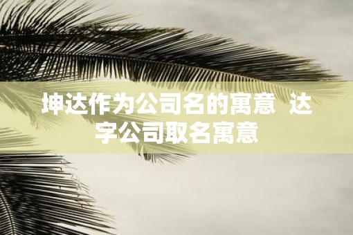 坤达作为公司名的寓意  达字公司取名寓意