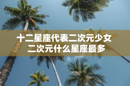 十二星座代表二次元少女  二次元什么星座最多