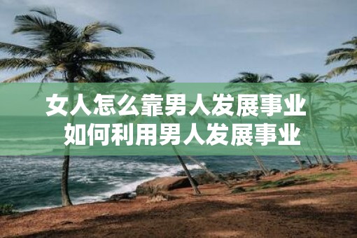 女人怎么靠男人发展事业  如何利用男人发展事业
