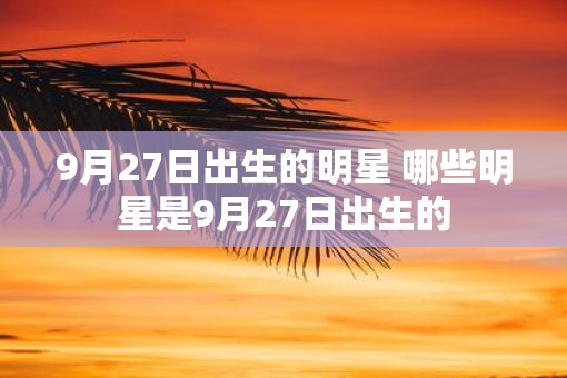9月27日出生的明星 哪些明星是9月27日出生的