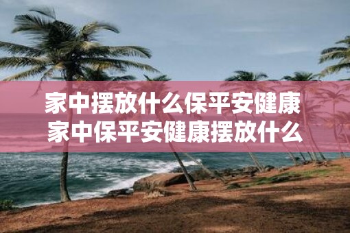 家中摆放什么保平安健康 家中保平安健康摆放什么