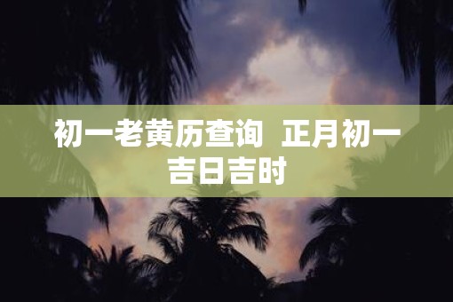 初一老黄历查询  正月初一吉日吉时