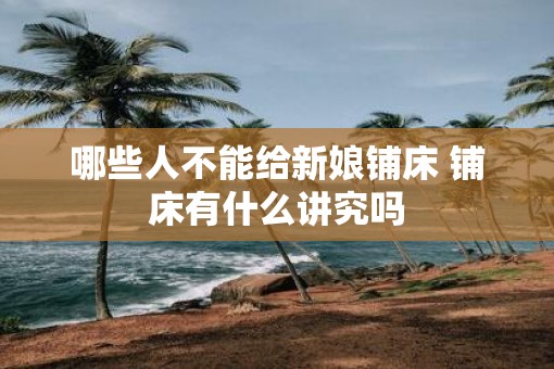 哪些人不能给新娘铺床 铺床有什么讲究吗