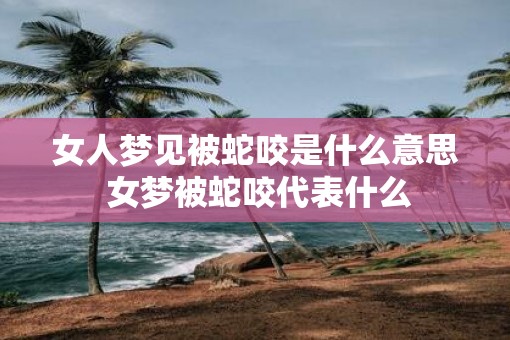 女人梦见被蛇咬是什么意思 女梦被蛇咬代表什么
