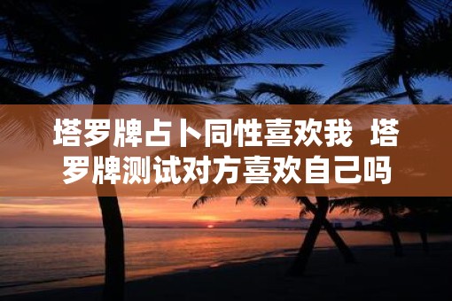 塔罗牌占卜同性喜欢我  塔罗牌测试对方喜欢自己吗
