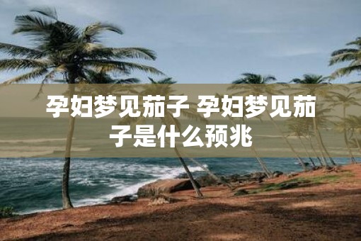 孕妇梦见茄子 孕妇梦见茄子是什么预兆