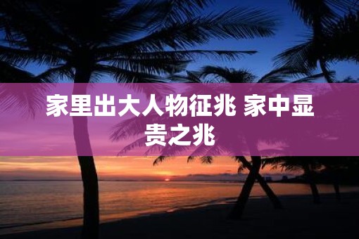 家里出大人物征兆 家中显贵之兆
