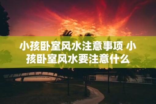 小孩卧室风水注意事项 小孩卧室风水要注意什么