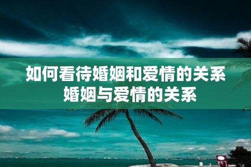 如何看待婚姻和爱情的关系  婚姻与爱情的关系