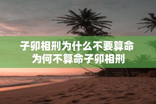 子卯相刑为什么不要算命 为何不算命子卯相刑