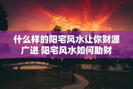 什么样的阳宅风水让你财源广进 阳宅风水如何助财