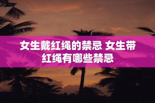 女生戴红绳的禁忌 女生带红绳有哪些禁忌