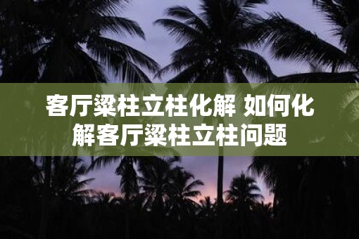 客厅粱柱立柱化解 如何化解客厅粱柱立柱问题