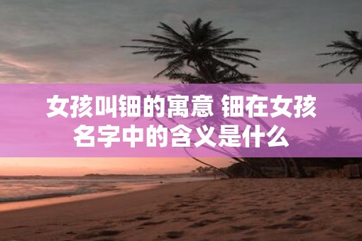 女孩叫钿的寓意 钿在女孩名字中的含义是什么