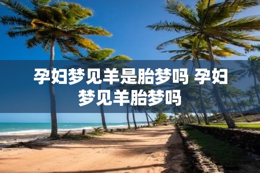 孕妇梦见羊是胎梦吗 孕妇梦见羊胎梦吗