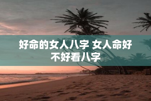 好命的女人八字 女人命好不好看八字