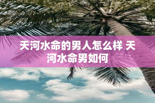 天河水命的男人怎么样 天河水命男如何