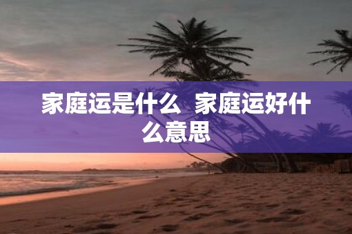 家庭运是什么  家庭运好什么意思
