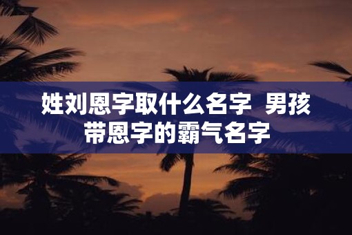 姓刘恩字取什么名字  男孩带恩字的霸气名字