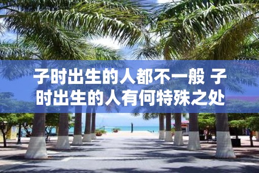 子时出生的人都不一般 子时出生的人有何特殊之处