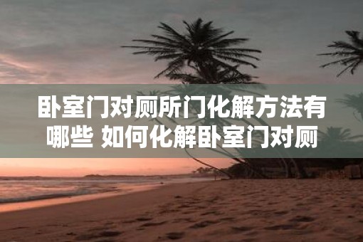 卧室门对厕所门化解方法有哪些 如何化解卧室门对厕所门的冲击
