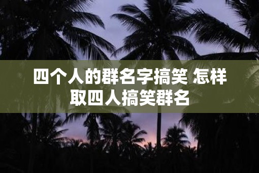 四个人的群名字搞笑 怎样取四人搞笑群名