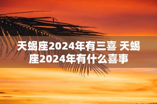 天蝎座2025年有三喜 天蝎座2025年有什么喜事