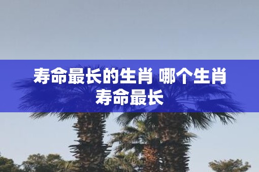 寿命最长的生肖 哪个生肖寿命最长