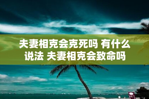 夫妻相克会克死吗 有什么说法 夫妻相克会致命吗 夫妻相克会克死吗 有什么说法 夫妻相克会致命吗