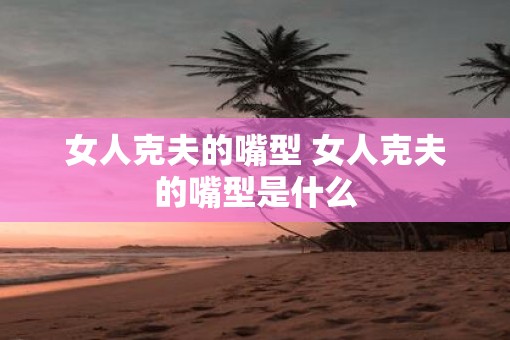 女人克夫的嘴型 女人克夫的嘴型是什么