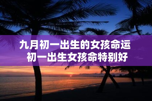 九月初一出生的女孩命运  初一出生女孩命特别好