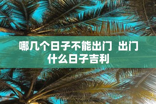 哪几个日子不能出门  出门什么日子吉利