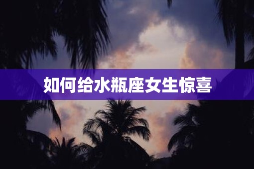 如何给水瓶座女生惊喜