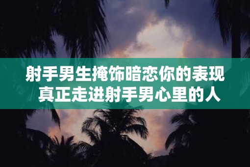 射手男生掩饰暗恋你的表现  真正走进射手男心里的人