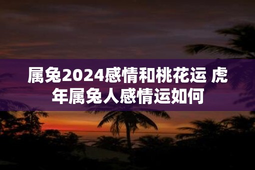 属兔2025感情和桃花运 虎年属兔人感情运如何
