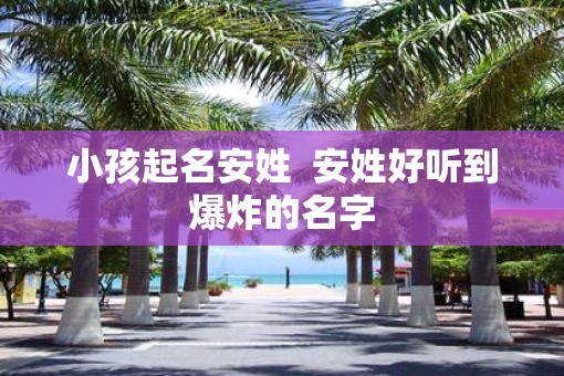 小孩起名安姓  安姓好听到爆炸的名字