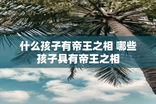 什么孩子有帝王之相 哪些孩子具有帝王之相