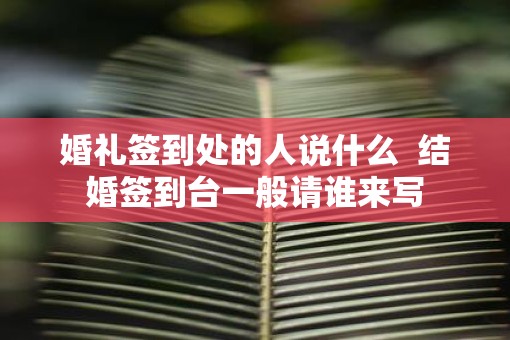 婚礼签到处的人说什么  结婚签到台一般请谁来写