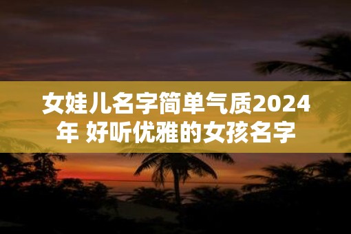 女娃儿名字简单气质2025年 好听优雅的女孩名字