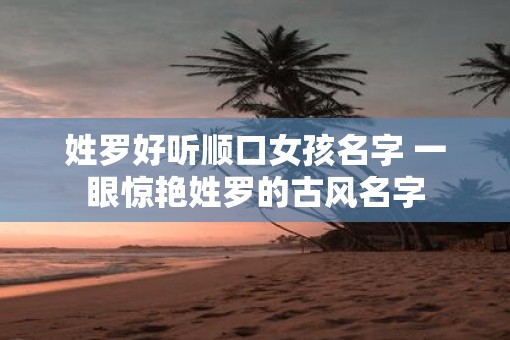 姓罗好听顺口女孩名字 一眼惊艳姓罗的古风名字