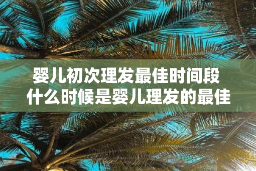 婴儿初次理发最佳时间段 什么时候是婴儿理发的最佳时机
