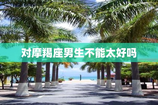 对摩羯座男生不能太好吗
