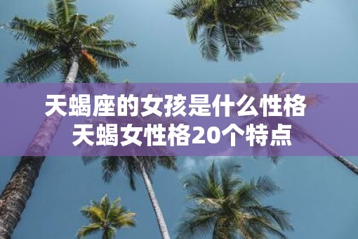 天蝎座的女孩是什么性格  天蝎女性格20个特点